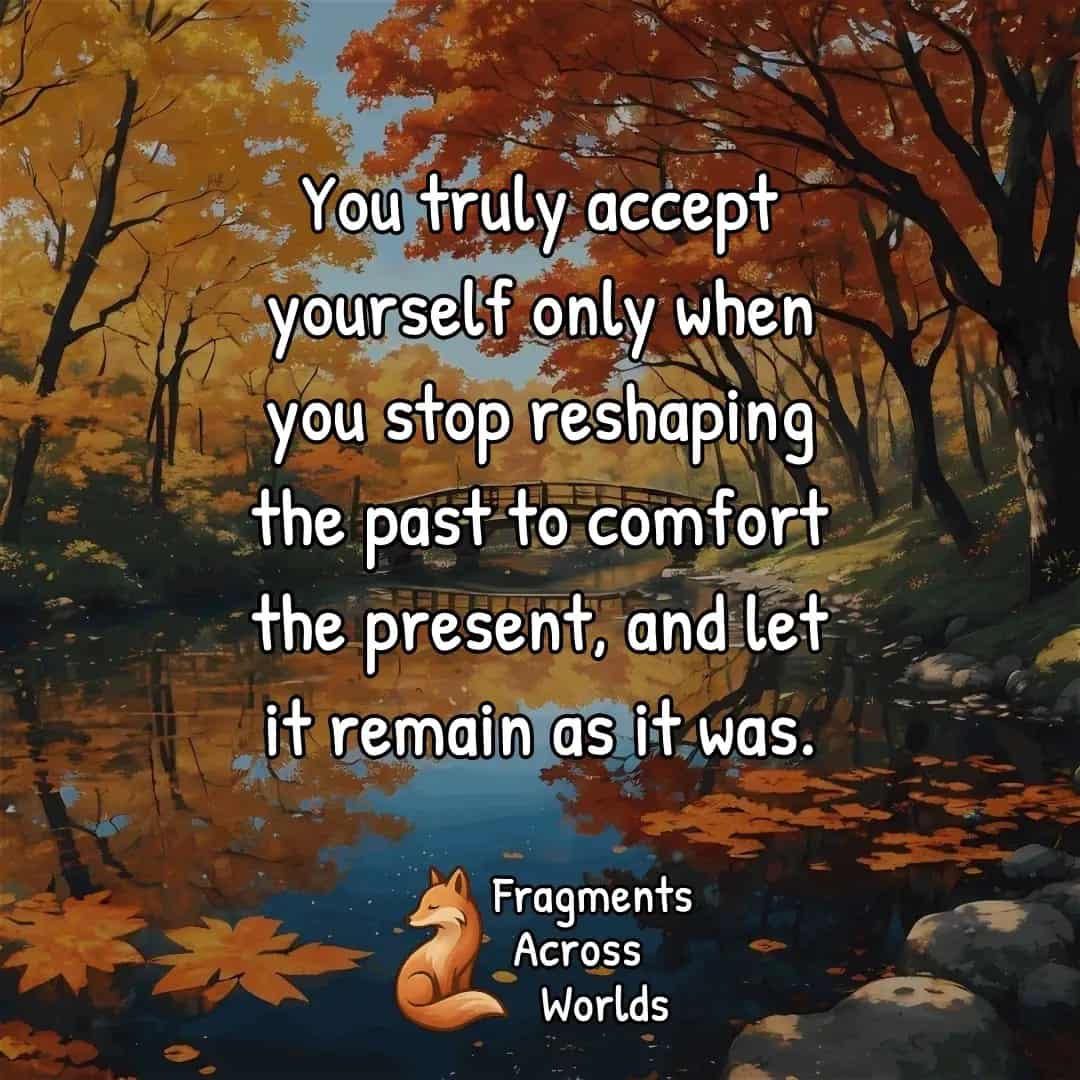You truly accept yourself only when you stop reshaping the past to comfort the present, and let it remain as it was.
