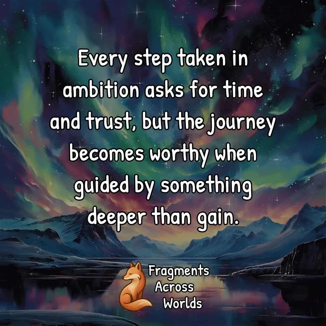 Every step taken in ambition asks for time and trust, but the journey becomes worthy when guided by something deeper than gain.